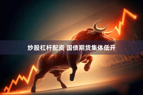 炒股杠杆配资 国债期货集体低开
