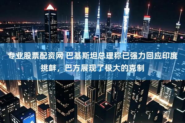 专业股票配资网 巴基斯坦总理称已强力回应印度挑衅，巴方展现了极大的克制