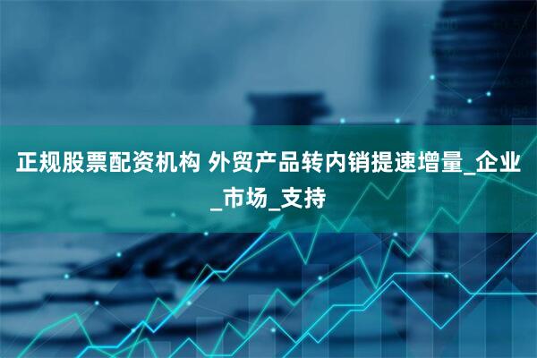 正规股票配资机构 外贸产品转内销提速增量_企业_市场_支持