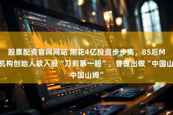 股票配资官网网站 刚花4亿投资步步高，85后MCN机构创始人欲入股“刀剪第一股”，曾提出做“中国山姆”