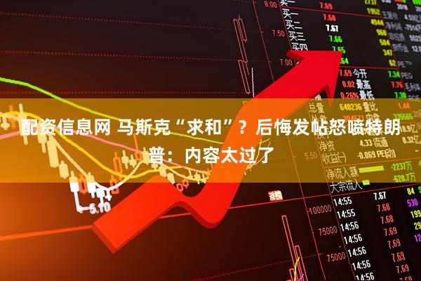 配资信息网 马斯克“求和”？后悔发帖怒喷特朗普：内容太过了