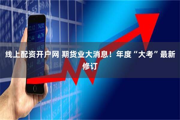 线上配资开户网 期货业大消息！年度“大考”最新修订