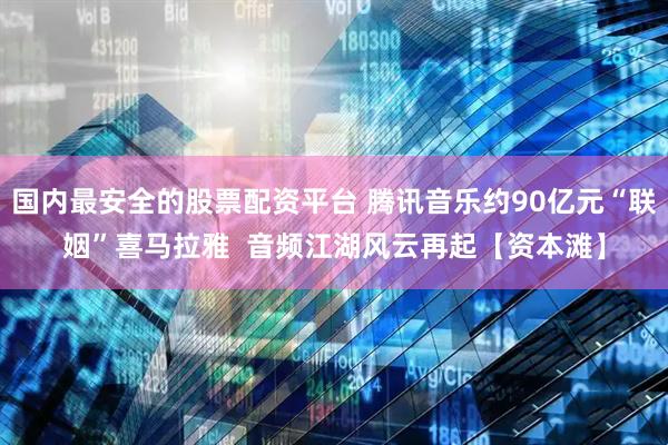 国内最安全的股票配资平台 腾讯音乐约90亿元“联姻”喜马拉雅  音频江湖风云再起【资本滩】