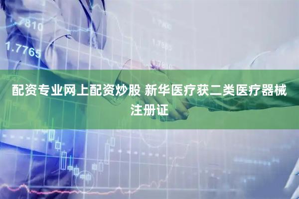 配资专业网上配资炒股 新华医疗获二类医疗器械注册证