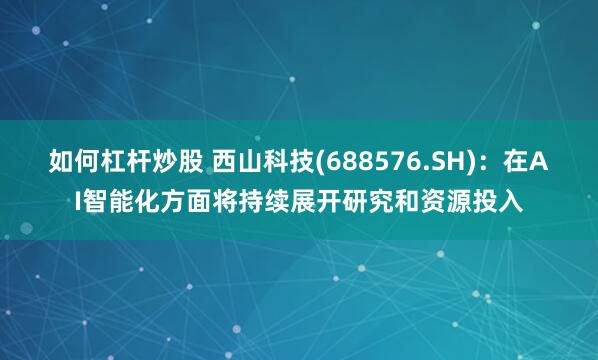 如何杠杆炒股 西山科技(688576.SH)：在AI智能化方面将持续展开研究和资源投入