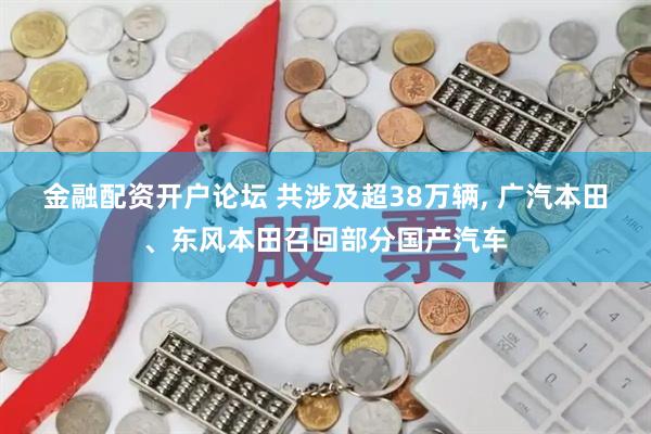 金融配资开户论坛 共涉及超38万辆, 广汽本田、东风本田召回部分国产汽车