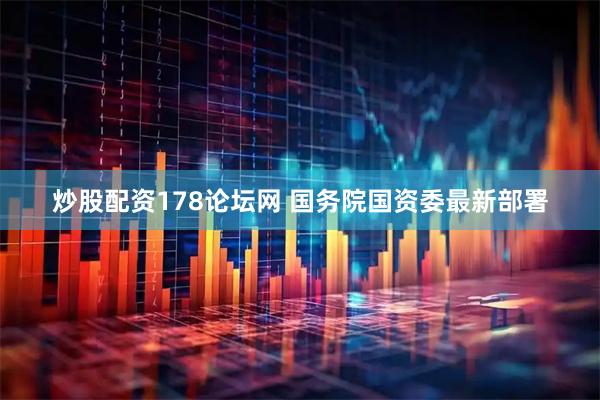 炒股配资178论坛网 国务院国资委最新部署