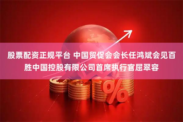 股票配资正规平台 中国贸促会会长任鸿斌会见百胜中国控股有限公司首席执行官屈翠容