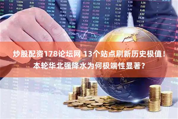 炒股配资178论坛网 13个站点刷新历史极值！本轮华北强降水为何极端性显著？