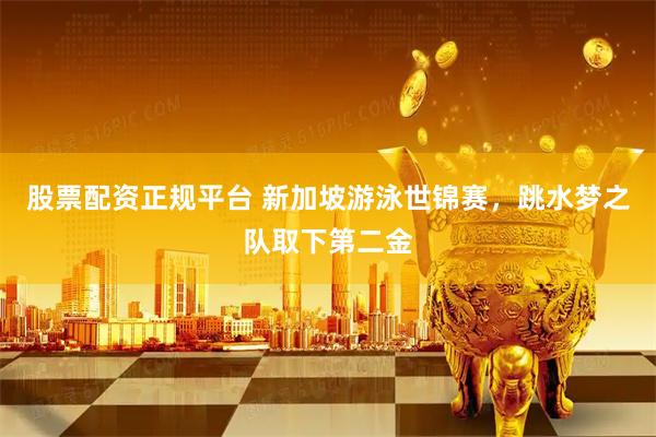 股票配资正规平台 新加坡游泳世锦赛，跳水梦之队取下第二金