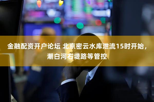 金融配资开户论坛 北京密云水库泄流15时开始，潮白河右堤路等管控