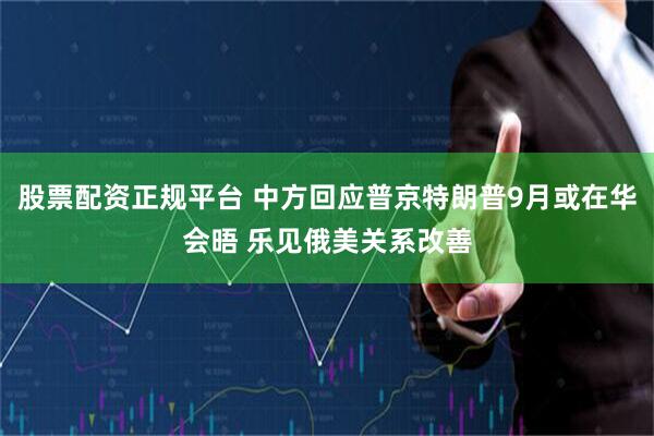 股票配资正规平台 中方回应普京特朗普9月或在华会晤 乐见俄美关系改善