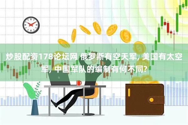 炒股配资178论坛网 俄罗斯有空天军, 美国有太空军, 中国军队的编制有何不同?
