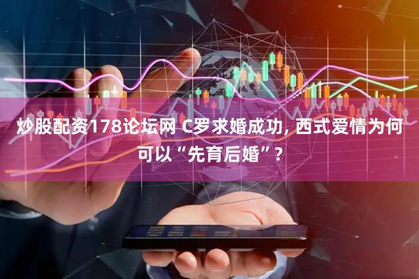炒股配资178论坛网 C罗求婚成功, 西式爱情为何可以“先育后婚”?
