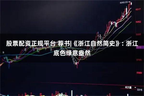 股票配资正规平台 荐书|《浙江自然简史》: 浙江底色绿意盎然