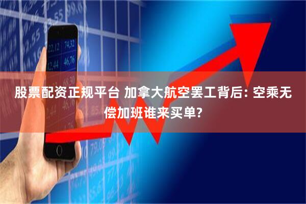 股票配资正规平台 加拿大航空罢工背后: 空乘无偿加班谁来买单?