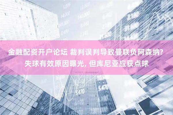 金融配资开户论坛 裁判误判导致曼联负阿森纳? 失球有效原因曝光, 但库尼亚应获点球