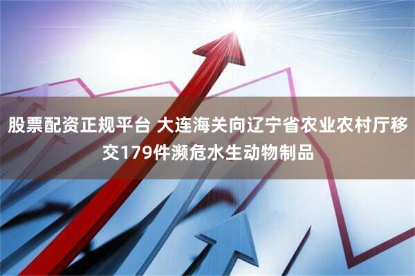 股票配资正规平台 大连海关向辽宁省农业农村厅移交179件濒危水生动物制品