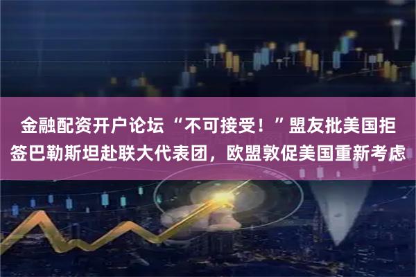 金融配资开户论坛 “不可接受！”盟友批美国拒签巴勒斯坦赴联大代表团，欧盟敦促美国重新考虑