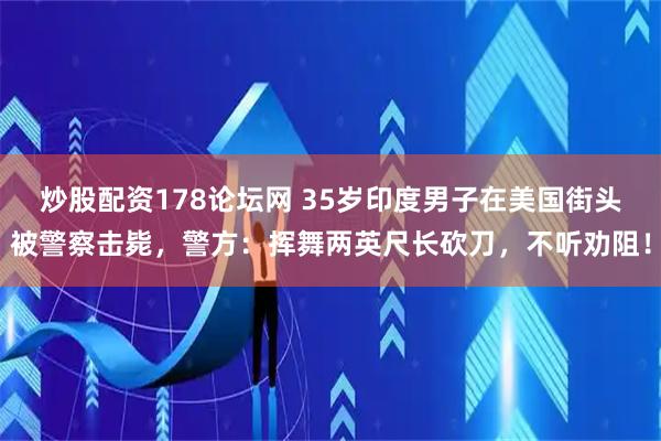 炒股配资178论坛网 35岁印度男子在美国街头被警察击毙，警方：挥舞两英尺长砍刀，不听劝阻！