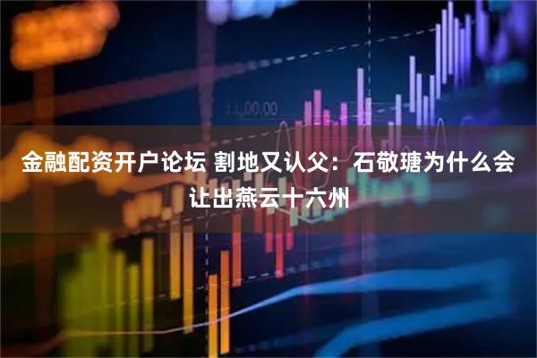金融配资开户论坛 割地又认父：石敬瑭为什么会让出燕云十六州