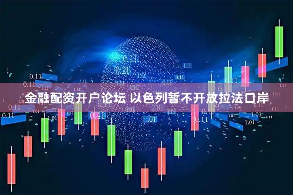金融配资开户论坛 以色列暂不开放拉法口岸
