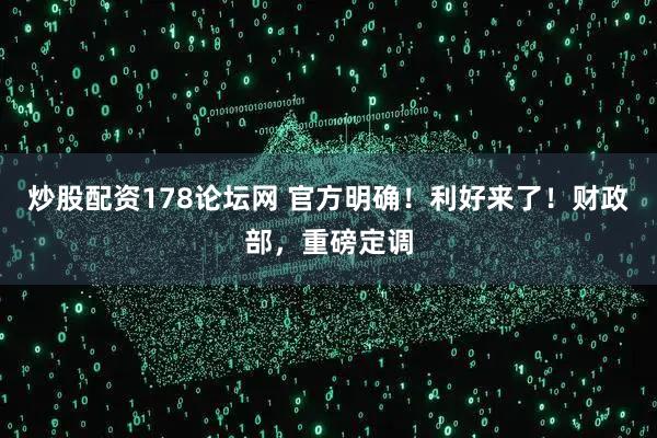 炒股配资178论坛网 官方明确！利好来了！财政部，重磅定调