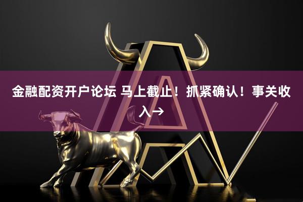 金融配资开户论坛 马上截止!抓紧确认!事关收入→